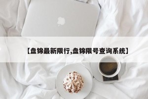 【盘锦最新限行,盘锦限号查询系统】