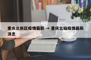 重庆北辰区疫情最新 → 重庆北碚疫情最新消息
