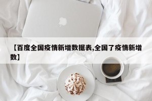 【百度全国疫情新增数据表,全国了疫情新增数】