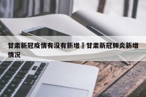 甘肃新冠疫情有没有新增›甘肃新冠肺炎新增情况