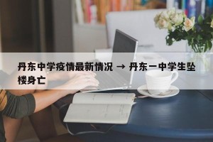 丹东中学疫情最新情况 → 丹东一中学生坠楼身亡