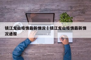 镇江龙山疫情最新情况›镇江龙山疫情最新情况通报