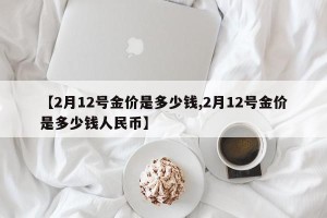 【2月12号金价是多少钱,2月12号金价是多少钱人民币】