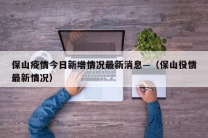 保山疫情今日新增情况最新消息—（保山役情最新情况）