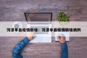 菏泽单县疫情新增：菏泽单县疫情新增病例