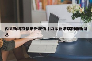 内蒙新增疫情最新疫情›内蒙新增病例最新消息