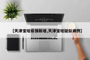 【天津宝坻疫情新增,天津宝坻疑似病例】