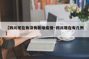 【四川现在有没有新增疫情·四川现在有几例】