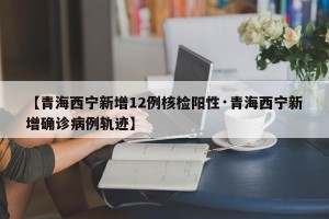 【青海西宁新增12例核检阳性·青海西宁新增确诊病例轨迹】