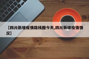 【四川新增疫情路线图今天,四川新增疫情情况】