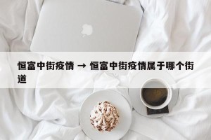 恒富中街疫情 → 恒富中街疫情属于哪个街道