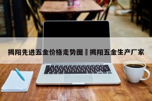 揭阳先进五金价格走势图›揭阳五金生产厂家
