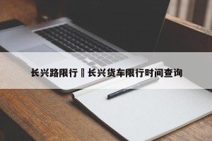 长兴路限行›长兴货车限行时间查询