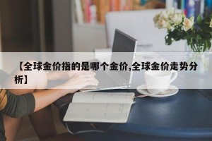 【全球金价指的是哪个金价,全球金价走势分析】