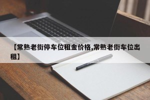 【常熟老街停车位租金价格,常熟老街车位出租】