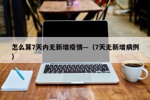 怎么算7天内无新增疫情—（7天无新增病例）