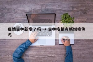 疫情吉林新增了吗 → 吉林疫情有新增病例吗