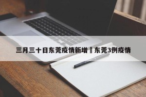 三月三十日东莞疫情新增›东莞3例疫情