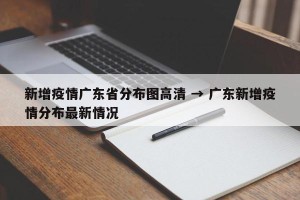 新增疫情广东省分布图高清 → 广东新增疫情分布最新情况