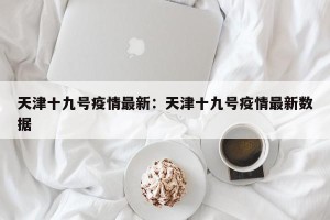 天津十九号疫情最新：天津十九号疫情最新数据
