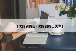 【沈阳到鞍山·沈阳到鞍山火车】