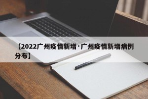 【2022广州疫情新增·广州疫情新增病例分布】