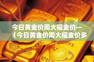 今日黄金价周大福金价—（今日黄金价周大福金价多少）