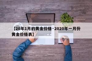 【20年1月的黄金价格·2020年一月份黄金价格表】
