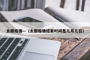 太原疫情—（太原疫情结束时间是几月几日）