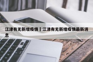 江津有无新增疫情›江津有无新增疫情最新消息