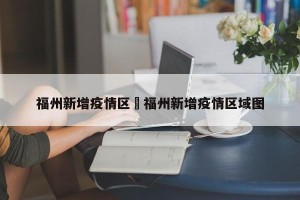 福州新增疫情区›福州新增疫情区域图
