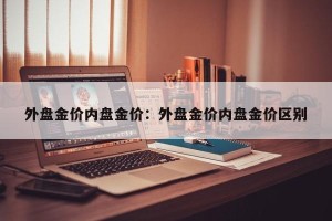 外盘金价内盘金价：外盘金价内盘金价区别