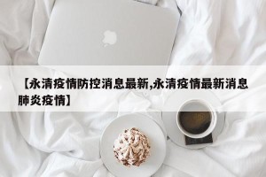 【永清疫情防控消息最新,永清疫情最新消息肺炎疫情】
