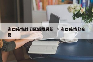海口疫情封闭区域图最新 → 海口疫情分布图