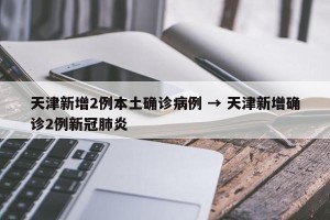 天津新增2例本土确诊病例 → 天津新增确诊2例新冠肺炎