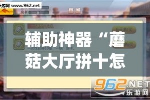 辅助神器“蘑菇大厅拼十怎么开挂”(作弊)辅助透视教程