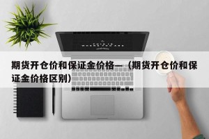 期货开仓价和保证金价格—（期货开仓价和保证金价格区别）