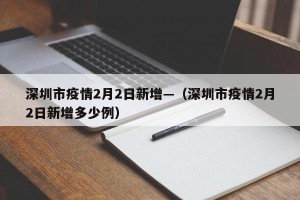 深圳市疫情2月2日新增—（深圳市疫情2月2日新增多少例）