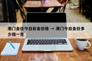 澳门金价今日彩金价格 → 澳门今日金价多少钱一克