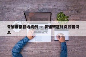 青浦疫情新增病例 → 青浦新冠肺炎最新消息
