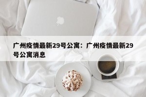 广州疫情最新29号公寓：广州疫情最新29号公寓消息