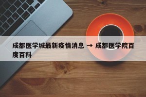 成都医学城最新疫情消息 → 成都医学院百度百科
