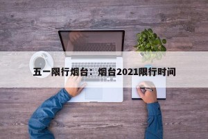 五一限行烟台：烟台2021限行时间