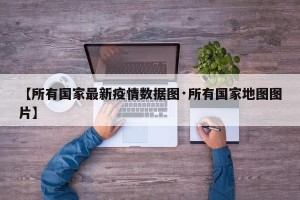 【所有国家最新疫情数据图·所有国家地图图片】