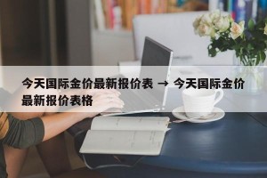 今天国际金价最新报价表 → 今天国际金价最新报价表格