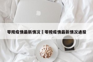 零陵疫情最新情况›零陵疫情最新情况通报