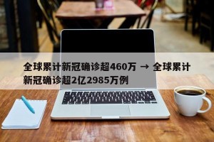 全球累计新冠确诊超460万 → 全球累计新冠确诊超2亿2985万例