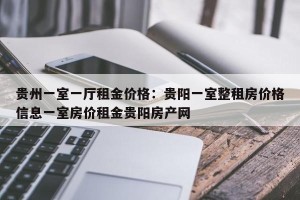 贵州一室一厅租金价格：贵阳一室整租房价格信息一室房价租金贵阳房产网