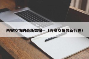 西安疫情的最新数据—（西安疫情最新行程）