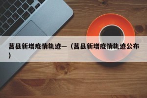 莒县新增疫情轨迹—（莒县新增疫情轨迹公布）